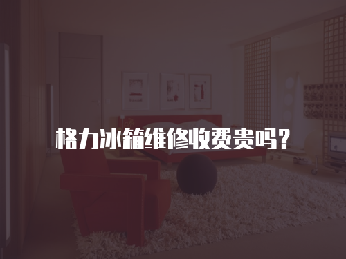 格力冰箱維修收費貴嗎？