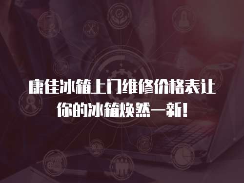 康佳冰箱上門維修價格表讓你的冰箱煥然一新！