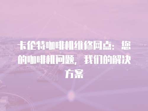 卡倫特咖啡機維修網點：您的咖啡機問題，我們的解決方案