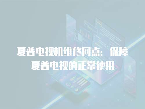夏普電視機維修網點：保障夏普電視的正常使用