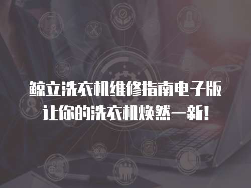 鯨立洗衣機(jī)維修指南電子版讓你的洗衣機(jī)煥然一新！