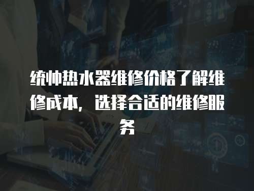 統帥熱水器維修價格了解維修成本，選擇合適的維修服務