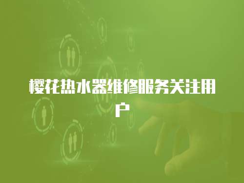 櫻花熱水器維修服務(wù)關(guān)注用戶