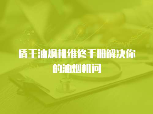 盾王油煙機(jī)維修手冊(cè)解決你的油煙機(jī)問(wèn)
