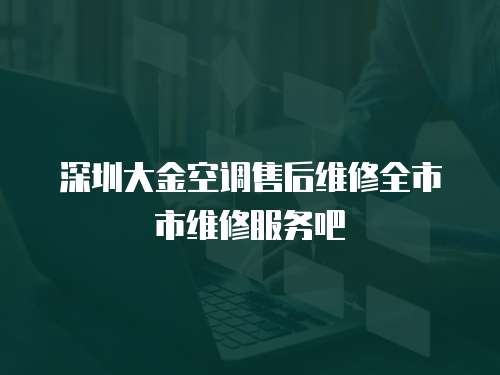 深圳大金空調售后維修全市市維修服務吧