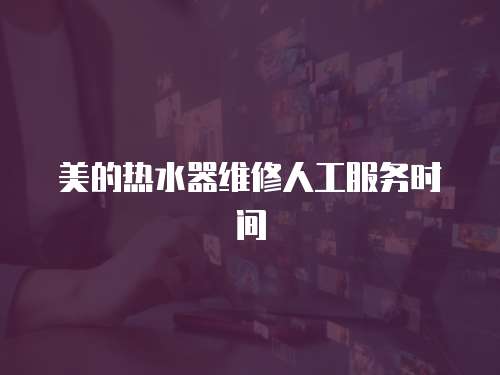 美的熱水器維修人工服務(wù)時(shí)間