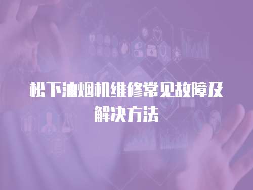 松下油煙機維修常見故障及解決方法