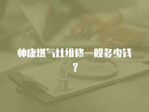 帥康燃氣灶維修一般多少錢？