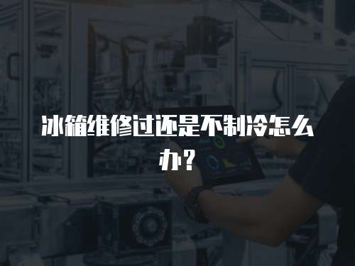 冰箱維修過還是不制冷怎么辦？