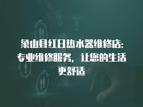 象山縣紅日熱水器維修店：專業維修服務，讓您的生活更舒適