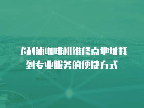 飛利浦咖啡機維修點地址找到專業服務的便捷方式