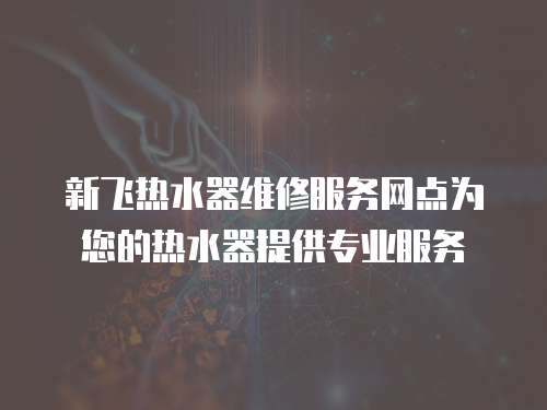 新飛熱水器維修服務網點為您的熱水器提供專業服務