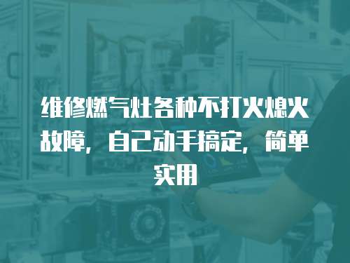 維修燃氣灶各種不打火熄火故障，自己動手搞定，簡單實用