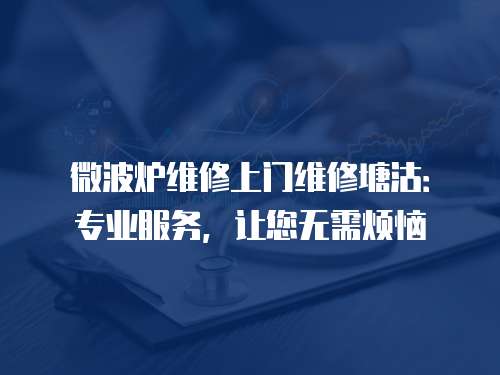 微波爐維修上門維修塘沽：專業服務，讓您無需煩惱