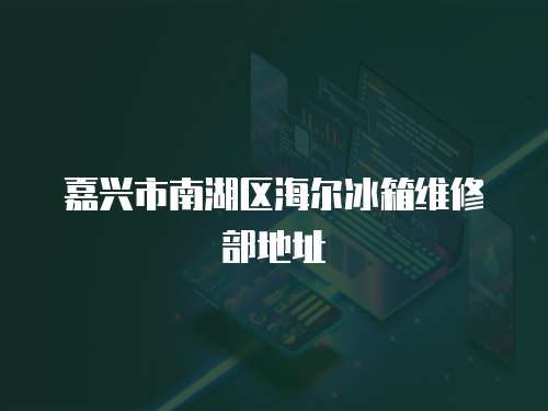 嘉興市南湖區(qū)海爾冰箱維修部地址