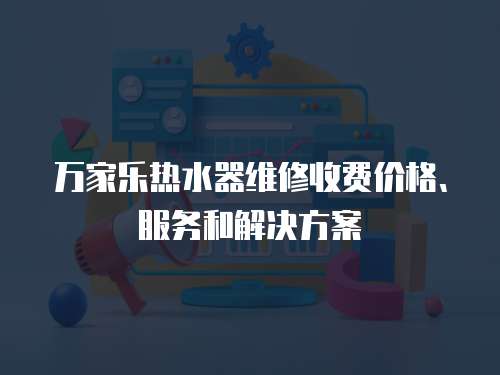 萬家樂熱水器維修收費價格、服務和解決方案