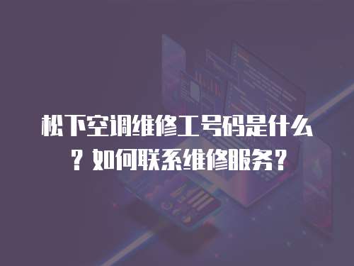 松下空調維修工號碼是什么？如何聯系維修服務？