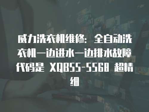 威力洗衣機(jī)維修：全自動洗衣機(jī)一邊進(jìn)水一邊排水故障代碼是 XQB55-5568 超精細(xì)