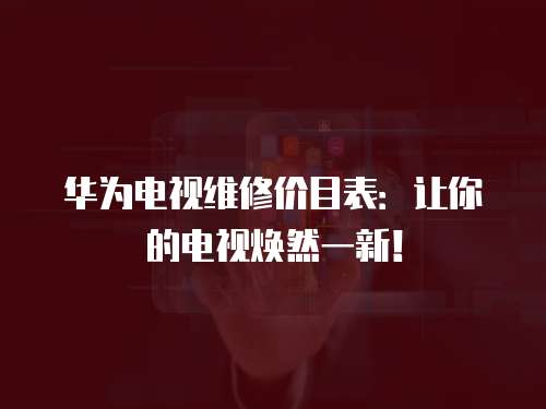 華為電視維修價目表：讓你的電視煥然一新！