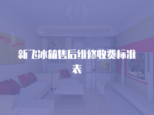新飛冰箱售后維修收費標準表