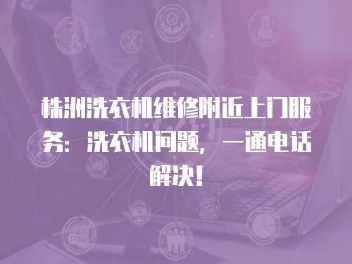 株洲洗衣機維修附近上門服務：洗衣機問題，一通電話解決！