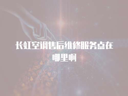 長虹空調售后維修服務點在哪里啊