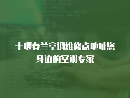 十堰春蘭空調(diào)維修點(diǎn)地址您身邊的空調(diào)專家