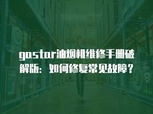 gastar油煙機維修手冊破解版：如何修復常見故障？