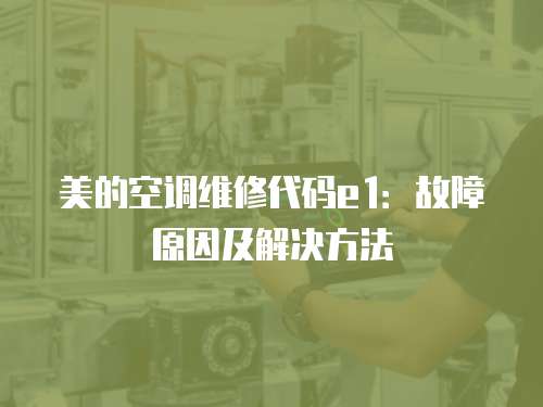 美的空調(diào)維修代碼e1：故障原因及解決方法