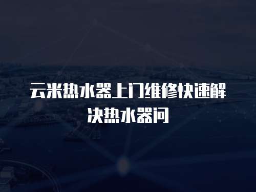 云米熱水器上門維修快速解決熱水器問