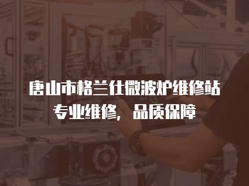 唐山市格蘭仕微波爐維修站專業(yè)維修，品質(zhì)保障