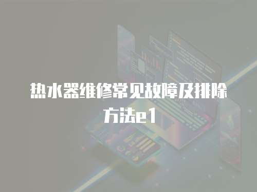 熱水器維修常見故障及排除方法e1