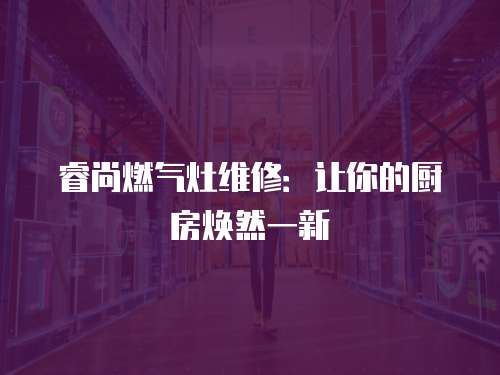 睿尚燃氣灶維修：讓你的廚房煥然一新