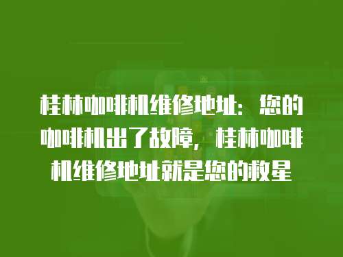 桂林咖啡機維修地址：您的咖啡機出了故障，桂林咖啡機維修地址就是您的救星