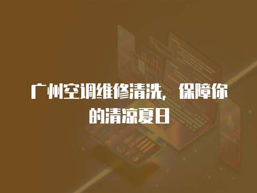 廣州空調維修清洗，保障你的清涼夏日