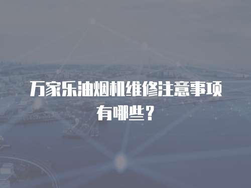 萬家樂油煙機維修注意事項有哪些？