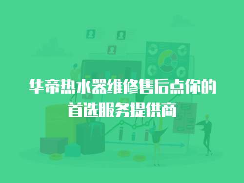 華帝熱水器維修售后點(diǎn)你的首選服務(wù)提供商