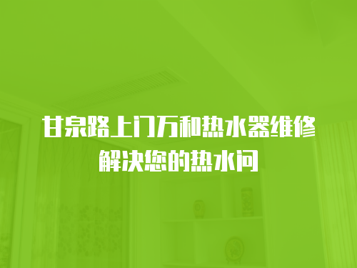 甘泉路上門萬和熱水器維修解決您的熱水問