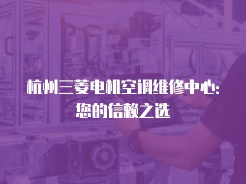杭州三菱電機空調維修中心：您的信賴之選