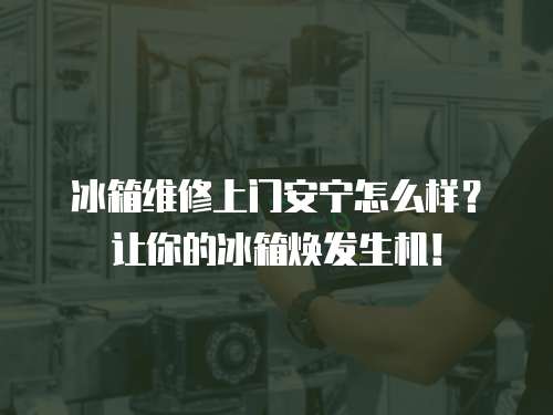 冰箱維修上門安寧怎么樣？讓你的冰箱煥發生機！