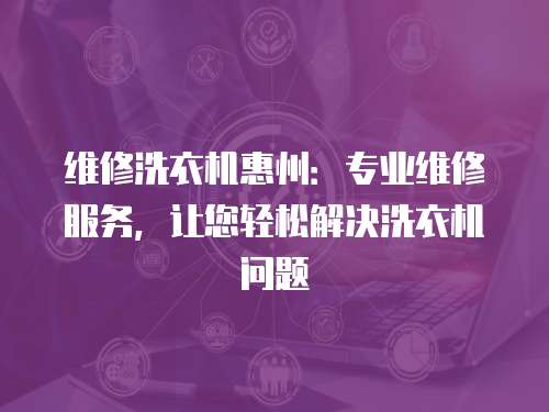 維修洗衣機惠州：專業維修服務，讓您輕松解決洗衣機問題