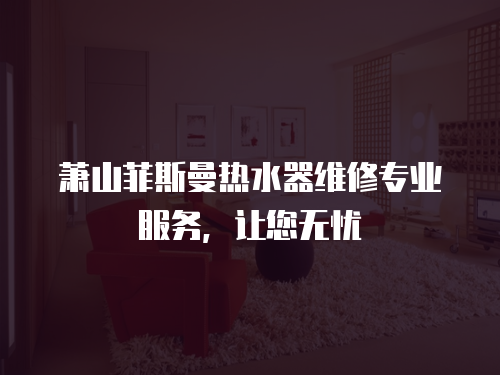 蕭山菲斯曼熱水器維修專業(yè)服務(wù)，讓您無(wú)憂