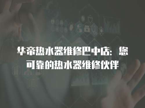 華帝熱水器維修巴中店：您可靠的熱水器維修伙伴