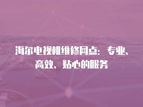 海爾電視機維修網點：專業、高效、貼心的服務
