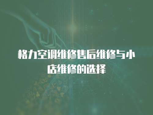 格力空調維修售后維修與小店維修的選擇
