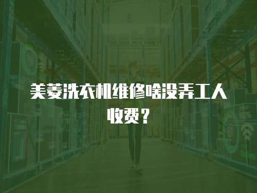 美菱洗衣機維修啥沒弄工人收費？