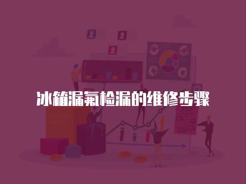 冰箱漏氟檢漏的維修步驟