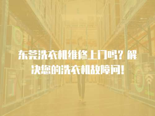東莞洗衣機(jī)維修上門嗎？解決您的洗衣機(jī)故障問！