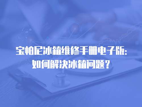 寶帕尼冰箱維修手冊(cè)電子版：如何解決冰箱問題？