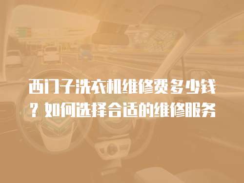 西門子洗衣機(jī)維修費(fèi)多少錢？如何選擇合適的維修服務(wù)